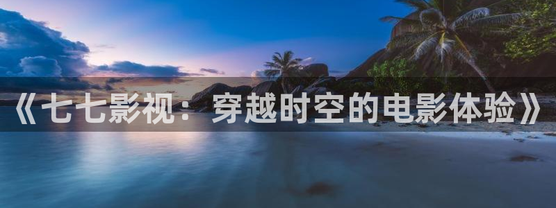 即看影视官方网站：《七七影视：穿越时空的电影体验》