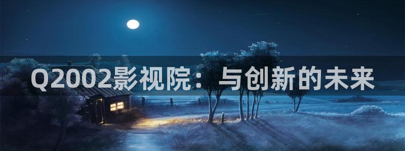 即看影视：Q2002影视院：与创新的未来