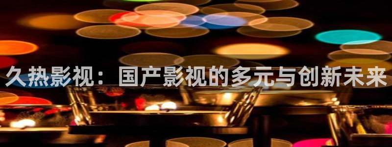 即看影视官网登录入口：久热影视：国产影视的多元与创新未来