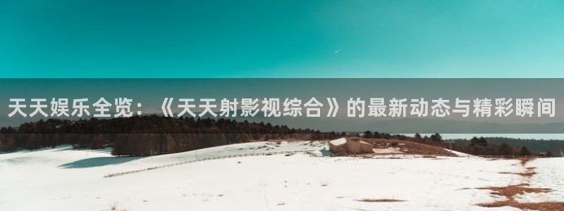 即看影视网站：天天娱乐全览：《天天射影视综合》的最新动态与精彩瞬间