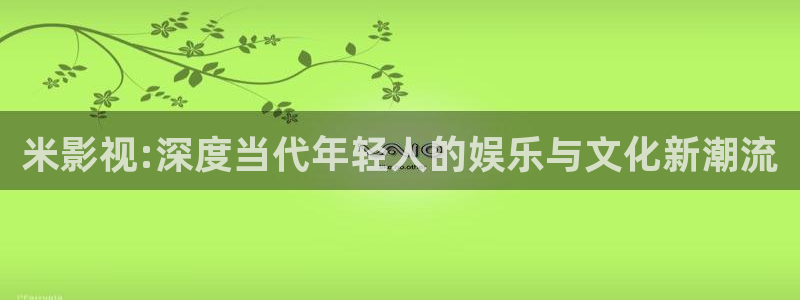 即看影视电脑版：米影视:深度当代年轻人的娱乐与文化新潮流